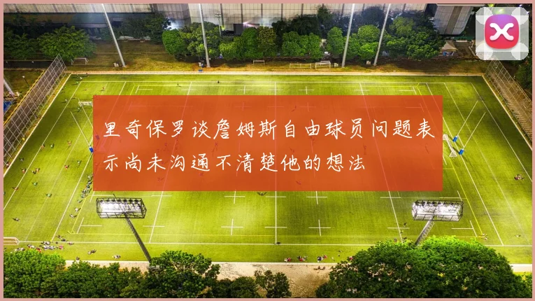 里奇保罗谈詹姆斯自由球员问题表示尚未沟通不清楚他的想法