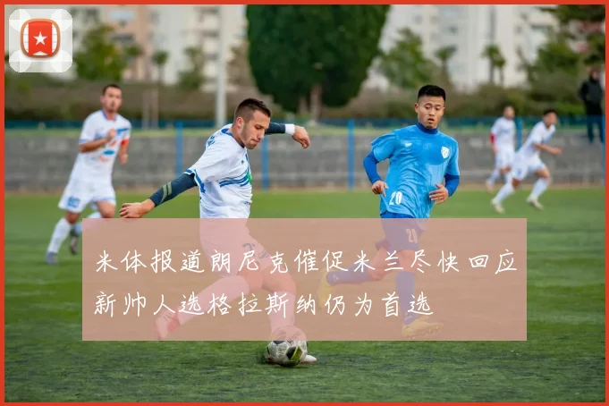 米体报道朗尼克催促米兰尽快回应新帅人选格拉斯纳仍为首选