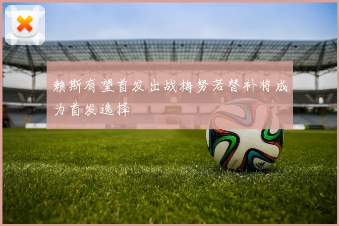 赖斯有望首发出战梅努若替补将成为首发选择