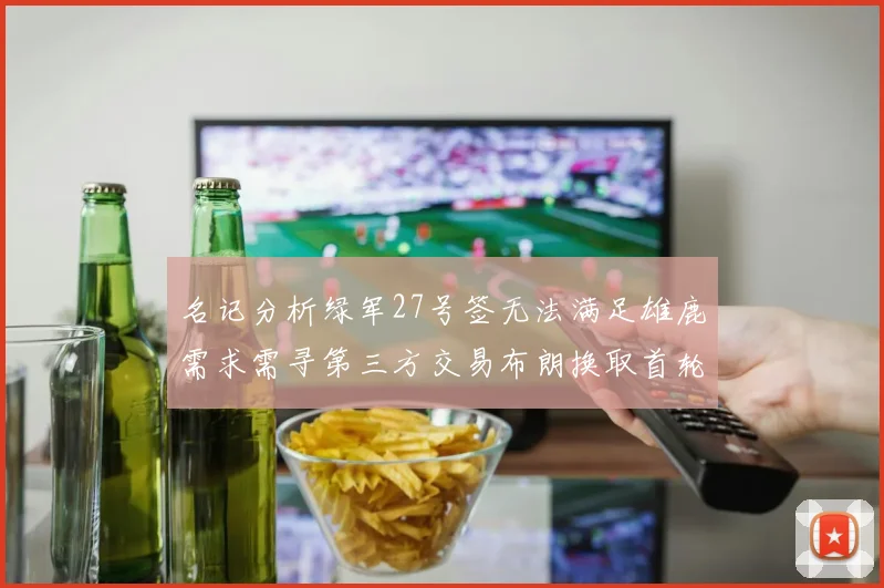 名记分析绿军27号签无法满足雄鹿需求需寻第三方交易布朗换取首轮签