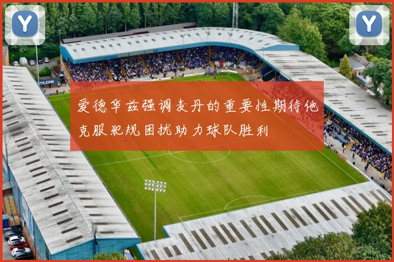 爱德华兹强调麦丹的重要性期待他克服犯规困扰助力球队胜利