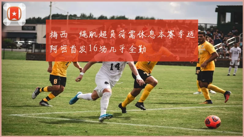 梅西腘绳肌超负荷需休息本赛季迈阿密首发16场几乎全勤