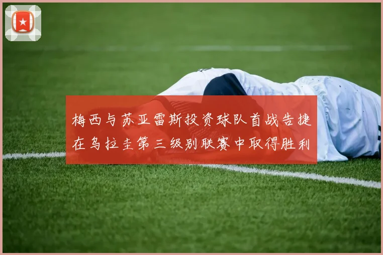 梅西与苏亚雷斯投资球队首战告捷在乌拉圭第三级别联赛中取得胜利