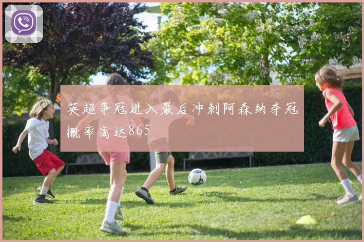 英超争冠进入最后冲刺阿森纳夺冠概率高达865