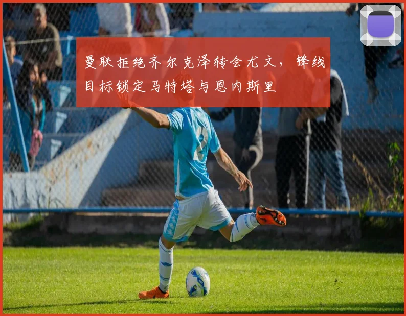 曼联拒绝齐尔克泽转会尤文，锋线目标锁定马特塔与恩内斯里