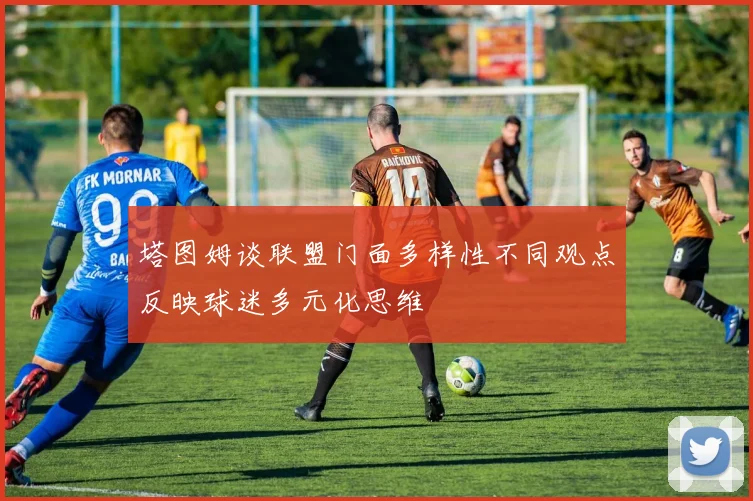 塔图姆谈联盟门面多样性不同观点反映球迷多元化思维