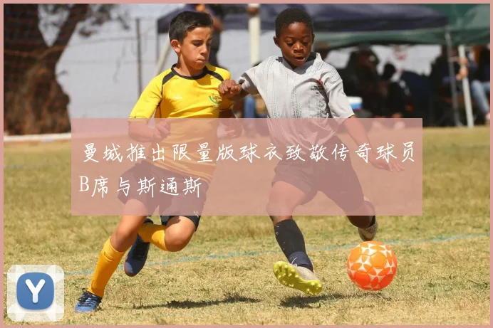 曼城推出限量版球衣致敬传奇球员B席与斯通斯