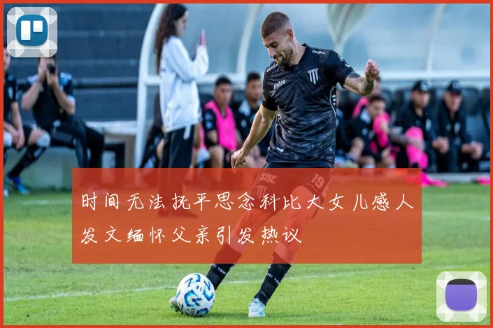 时间无法抚平思念科比大女儿感人发文缅怀父亲引发热议