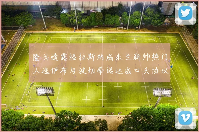 隆戈透露格拉斯纳成米兰新帅热门人选伊布与波切蒂诺达成口头协议